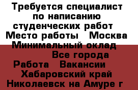 Требуется специалист по написанию студенческих работ › Место работы ­ Москва › Минимальный оклад ­ 10 000 - Все города Работа » Вакансии   . Хабаровский край,Николаевск-на-Амуре г.